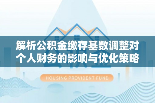 三湾解析公积金缴存基数调整对个人财务的影响与优化策略