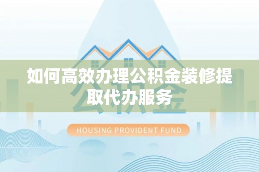 三湾如何高效办理公积金装修提取代办服务
