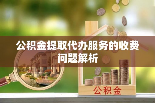 三湾公积金提取代办服务的收费问题解析