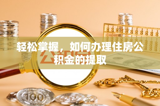 三湾轻松掌握，如何办理住房公积金的提取