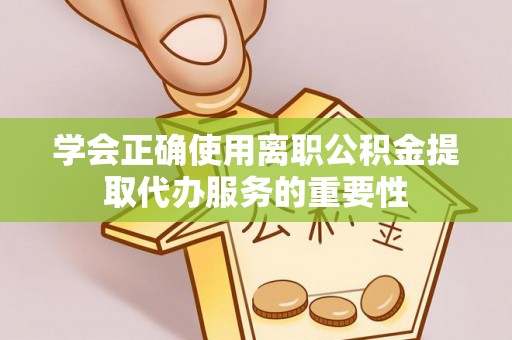 三湾学会正确使用离职公积金提取代办服务的重要性