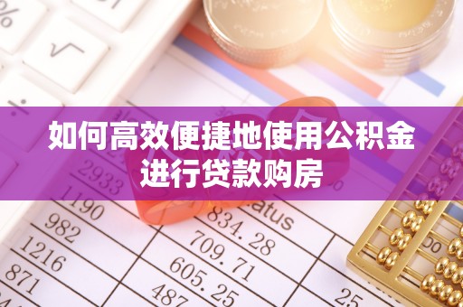 三湾如何高效便捷地使用公积金进行贷款购房
