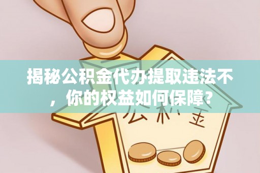 三湾揭秘公积金代办提取违法不，你的权益如何保障？
