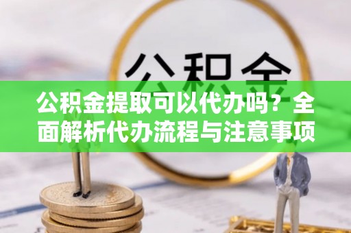 三湾公积金提取可以代办吗？全面解析代办流程与注意事项